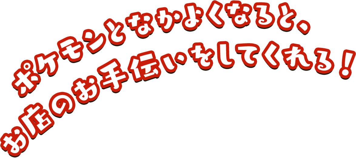 ポケモンとなかよくなると、お店のお手伝いをしてくれる！！